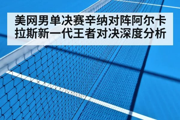 美网男单决赛辛纳对阵阿尔卡拉斯新一代王者对决深度分析