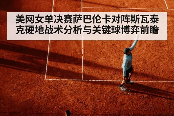 美网女单决赛萨巴伦卡对阵斯瓦泰克硬地战术分析与关键球博弈前瞻