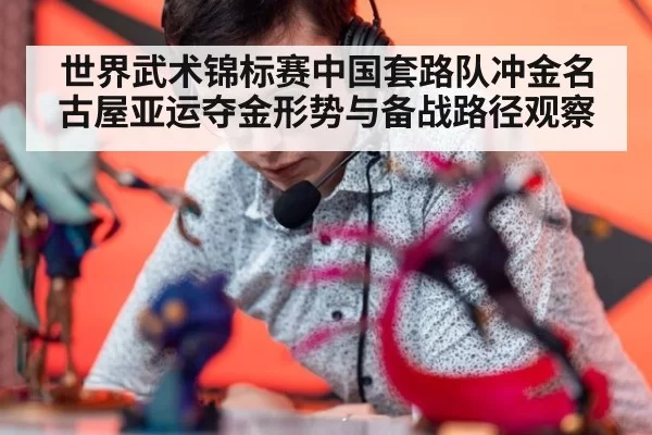 世界武术锦标赛中国套路队冲金名古屋亚运夺金形势与备战路径观察